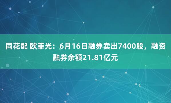 同花配 欧菲光：6月16日融券卖出7400股，融资融券余额21.81亿元