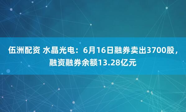 伍洲配资 水晶光电：6月16日融券卖出3700股，融资融券余额13.28亿元