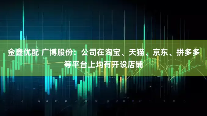 金鑫优配 广博股份：公司在淘宝、天猫、京东、拼多多等平台上均有开设店铺