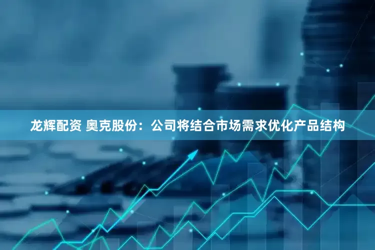 龙辉配资 奥克股份：公司将结合市场需求优化产品结构