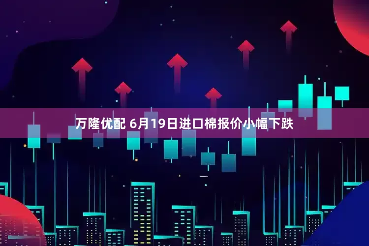 万隆优配 6月19日进口棉报价小幅下跌