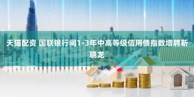 天猫配资 国联银行间1-3年中高等级信用债指数增聘靳晓龙