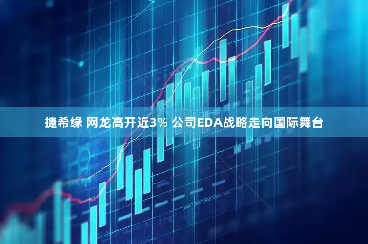 捷希缘 网龙高开近3% 公司EDA战略走向国际舞台