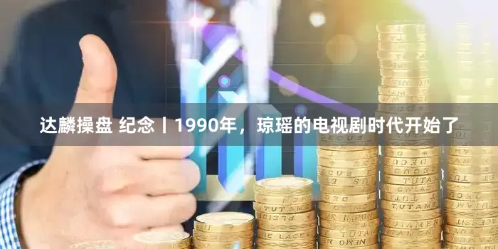 达麟操盘 纪念丨1990年，琼瑶的电视剧时代开始了