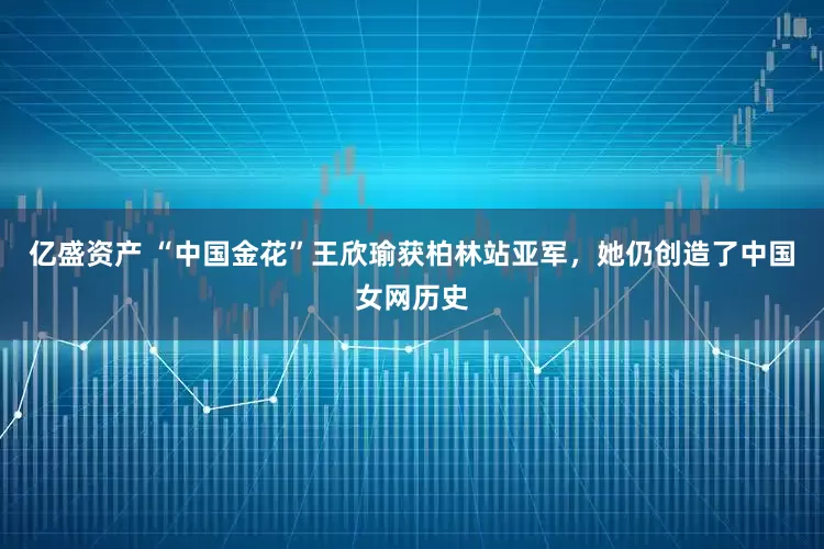 亿盛资产 “中国金花”王欣瑜获柏林站亚军，她仍创造了中国女网历史