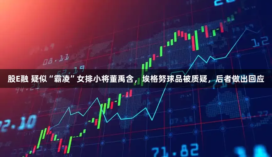 股E融 疑似“霸凌”女排小将董禹含，埃格努球品被质疑，后者做出回应