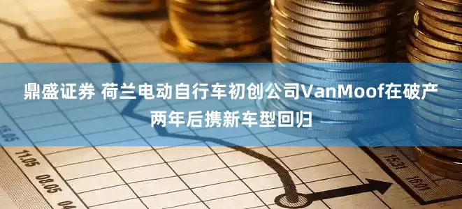鼎盛证券 荷兰电动自行车初创公司VanMoof在破产两年后携新车型回归