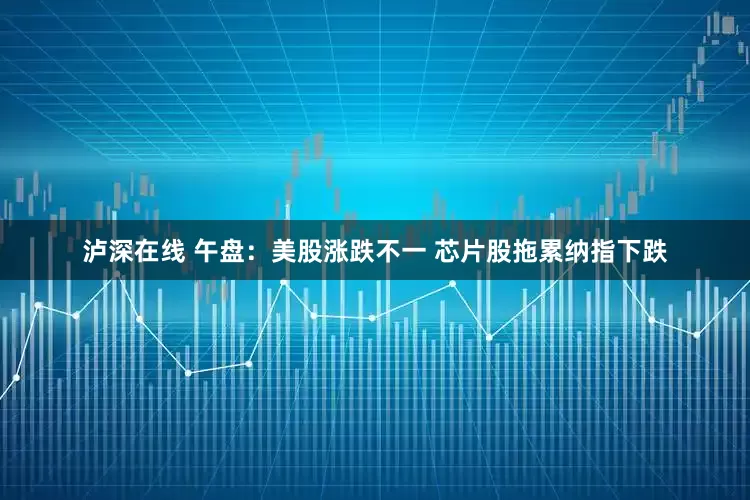 泸深在线 午盘：美股涨跌不一 芯片股拖累纳指下跌
