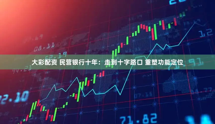 大彩配资 民营银行十年：走到十字路口 重塑功能定位