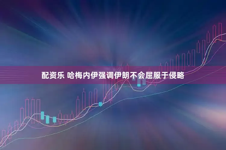 配资乐 哈梅内伊强调伊朗不会屈服于侵略