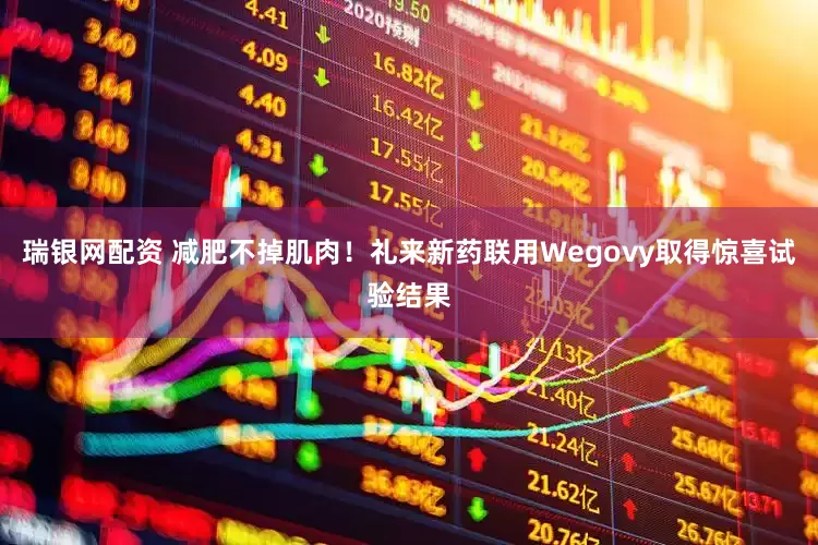瑞银网配资 减肥不掉肌肉！礼来新药联用Wegovy取得惊喜试验结果