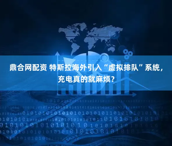 鼎合网配资 特斯拉海外引入“虚拟排队”系统，充电真的就麻烦？