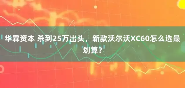 华霖资本 杀到25万出头，新款沃尔沃XC60怎么选最划算？