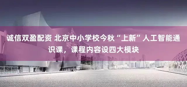 诚信双盈配资 北京中小学校今秋“上新”人工智能通识课，课程内容设四大模块