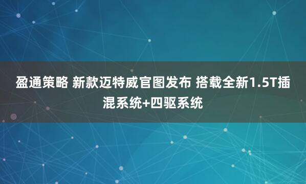 盈通策略 新款迈特威官图发布 搭载全新1.5T插混系统+四驱系统