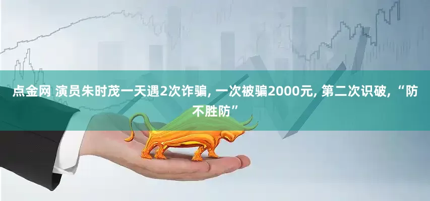 点金网 演员朱时茂一天遇2次诈骗, 一次被骗2000元, 第二次识破, “防不胜防”
