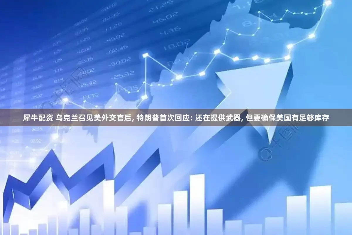 犀牛配资 乌克兰召见美外交官后, 特朗普首次回应: 还在提供武器, 但要确保美国有足够库存