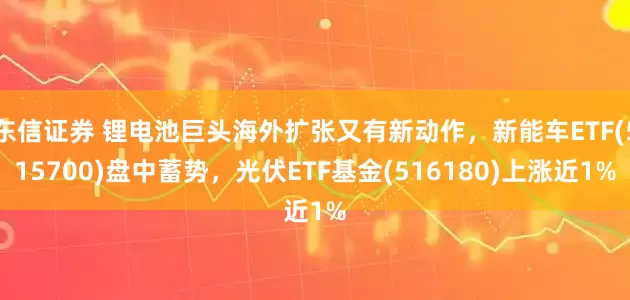东信证券 锂电池巨头海外扩张又有新动作，新能车ETF(515700)盘中蓄势，光伏ETF基金(516180)上涨近1%