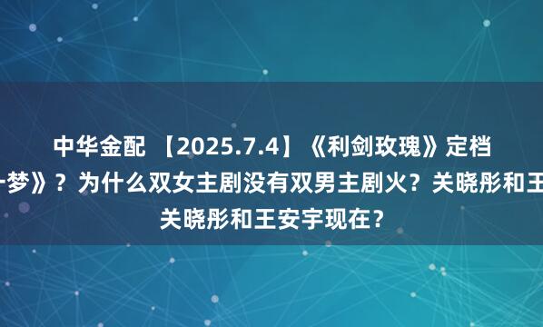 中华金配 【2025.7.4】《利剑玫瑰》定档？《书卷一梦》？为什么双女主剧没有双男主剧火？关晓彤和王安宇现在？
