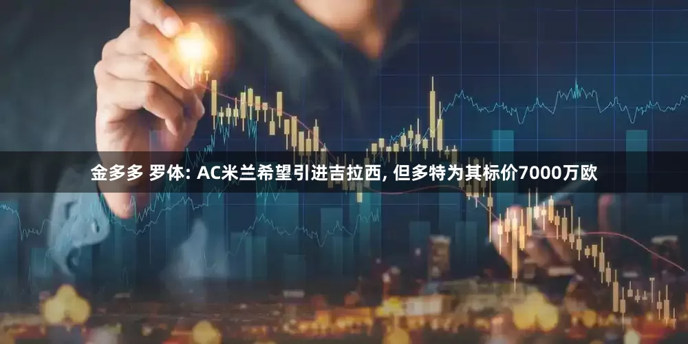 金多多 罗体: AC米兰希望引进吉拉西, 但多特为其标价7000万欧