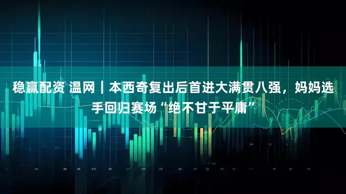 稳赢配资 温网｜本西奇复出后首进大满贯八强，妈妈选手回归赛场“绝不甘于平庸”