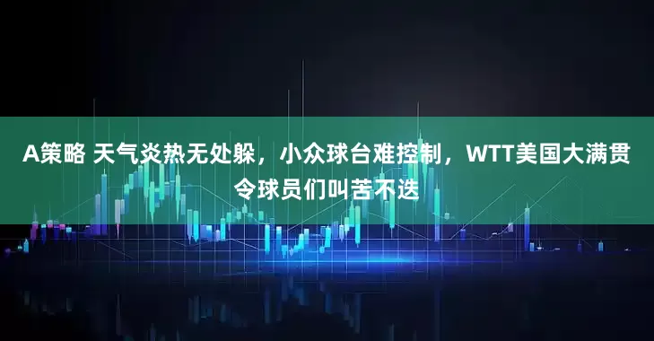 A策略 天气炎热无处躲，小众球台难控制，WTT美国大满贯令球员们叫苦不迭