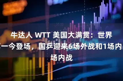 牛达人 WTT 美国大满贯：世界第一今登场，国乒迎来6场外战和1场内战