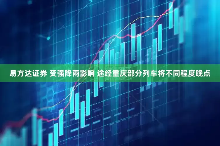 易方达证券 受强降雨影响 途经重庆部分列车将不同程度晚点