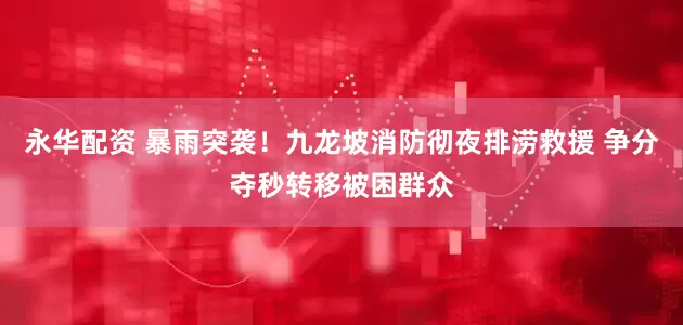 永华配资 暴雨突袭！九龙坡消防彻夜排涝救援 争分夺秒转移被困群众