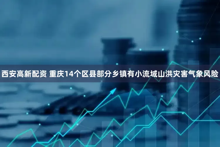 西安高新配资 重庆14个区县部分乡镇有小流域山洪灾害气象风险