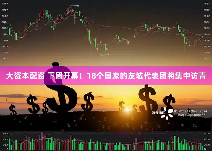 大资本配资 下周开幕！18个国家的友城代表团将集中访青