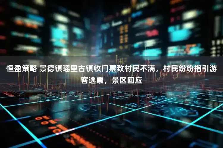 恒盈策略 景德镇瑶里古镇收门票致村民不满，村民纷纷指引游客逃票，景区回应