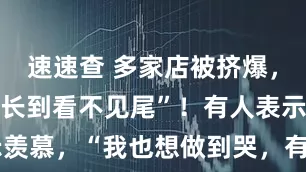 速速查 多家店被挤爆，排队人群“长到看不见尾”！有人表示羡慕，“我也想做到哭，有钱谁不想赚”
