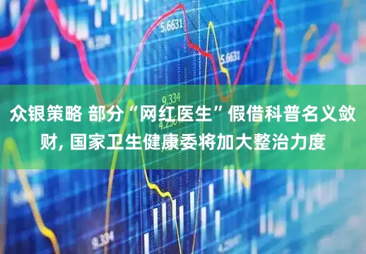 众银策略 部分“网红医生”假借科普名义敛财, 国家卫生健康委将加大整治力度