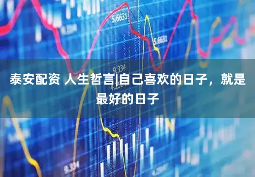 泰安配资 人生哲言|自己喜欢的日子，就是最好的日子
