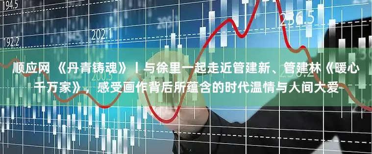 顺应网 《丹青铸魂》丨与徐里一起走近管建新、管建林《暖心千万家》，感受画作背后所蕴含的时代温情与人间大爱