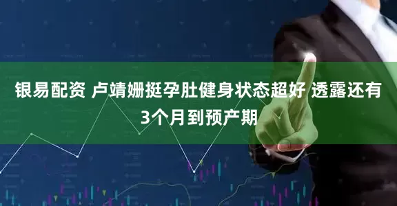 银易配资 卢靖姗挺孕肚健身状态超好 透露还有3个月到预产期