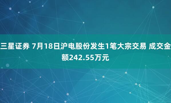 三星证券 7月18日沪电股份发生1笔大宗交易 成交金额242.55万元