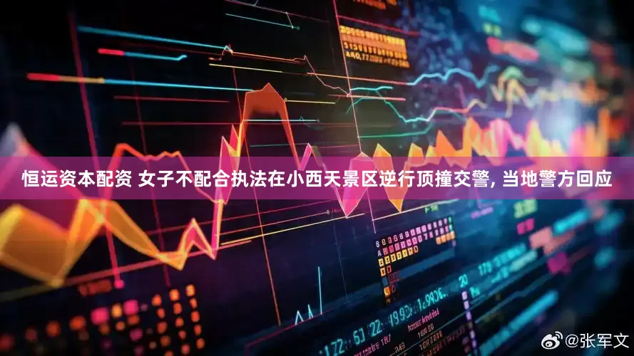 恒运资本配资 女子不配合执法在小西天景区逆行顶撞交警, 当地警方回应