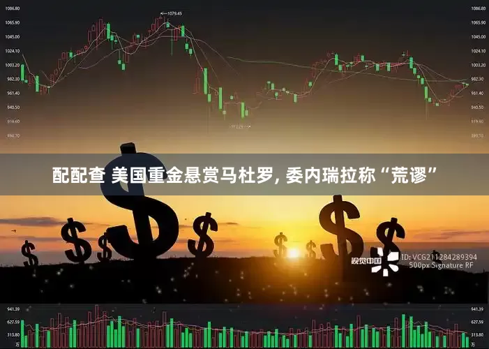 配配查 美国重金悬赏马杜罗, 委内瑞拉称“荒谬”