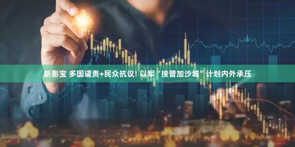 新影宝 多国谴责+民众抗议! 以军“接管加沙城”计划内外承压