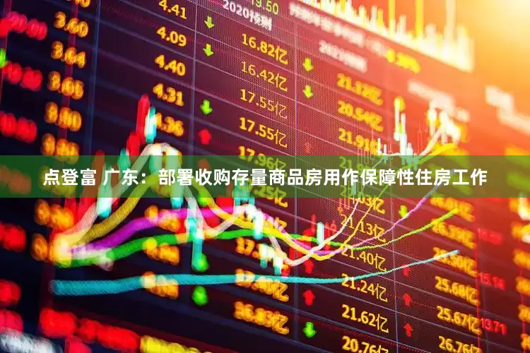 点登富 广东：部署收购存量商品房用作保障性住房工作