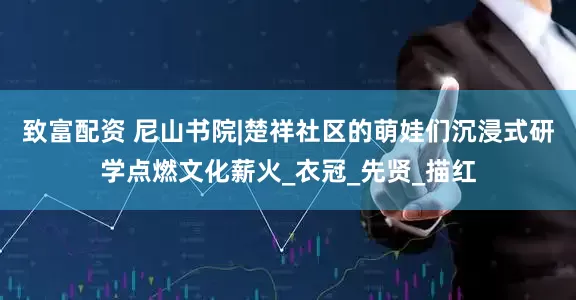 致富配资 尼山书院|楚祥社区的萌娃们沉浸式研学点燃文化薪火_衣冠_先贤_描红