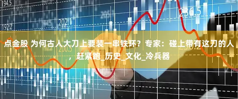 点金股 为何古人大刀上要装一串铁环？专家：碰上带有这刀的人，赶紧跑_历史_文化_冷兵器