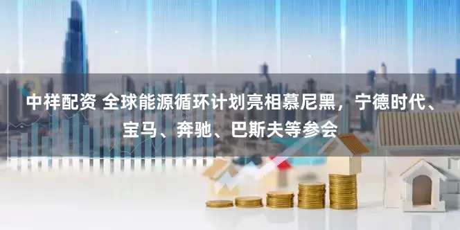 中祥配资 全球能源循环计划亮相慕尼黑，宁德时代、宝马、奔驰、巴斯夫等参会
