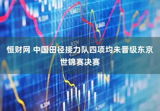 恒财网 中国田径接力队四项均未晋级东京世锦赛决赛