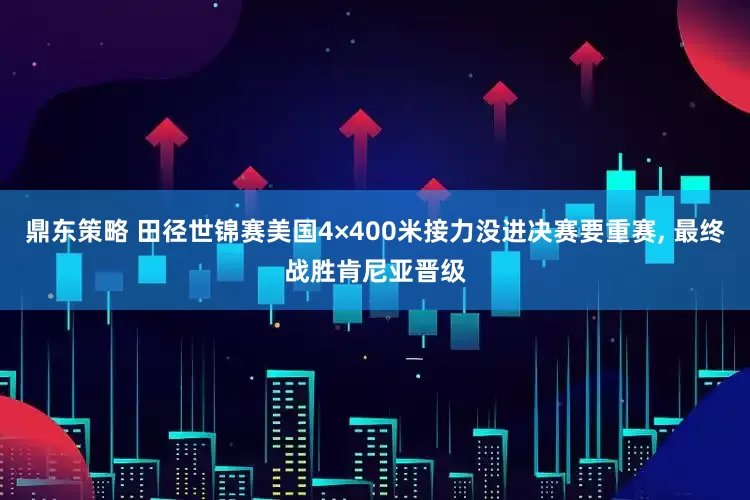 鼎东策略 田径世锦赛美国4×400米接力没进决赛要重赛, 最终战胜肯尼亚晋级