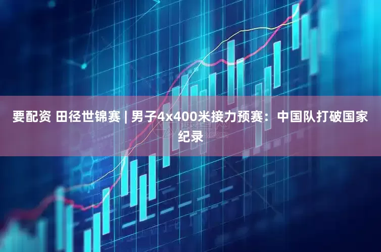 要配资 田径世锦赛 | 男子4x400米接力预赛：中国队打破国家纪录