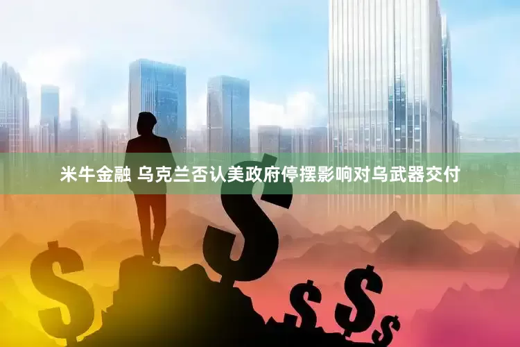 米牛金融 乌克兰否认美政府停摆影响对乌武器交付