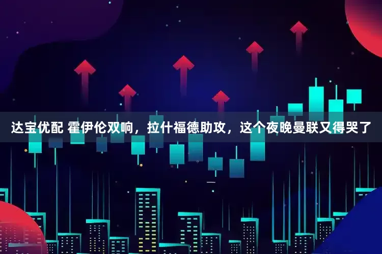 达宝优配 霍伊伦双响，拉什福德助攻，这个夜晚曼联又得哭了